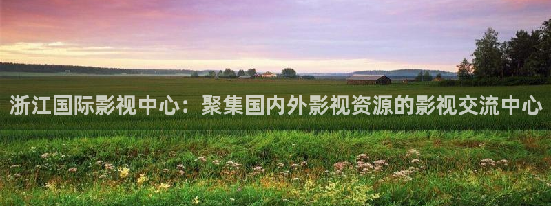 桃花影院tv在线观看：浙江国际影视中心：聚集国内外影视资源的影视交流中心