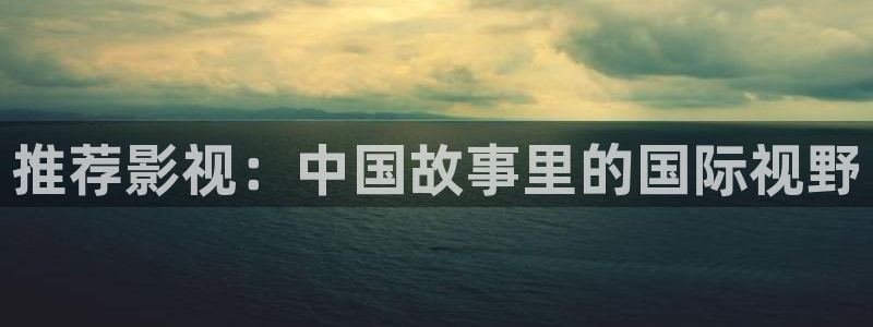 桃花影院在线高清免费观看播放：推荐影视：中国故事里的国际视野