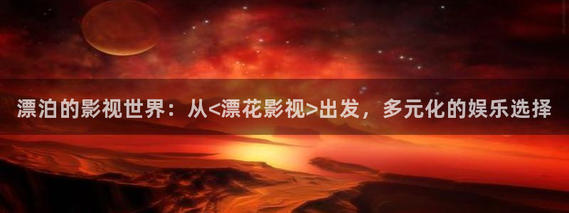 桃花影院免费观看免费：漂泊的影视世界：从<漂花影视>出发，多元化的娱乐选择
