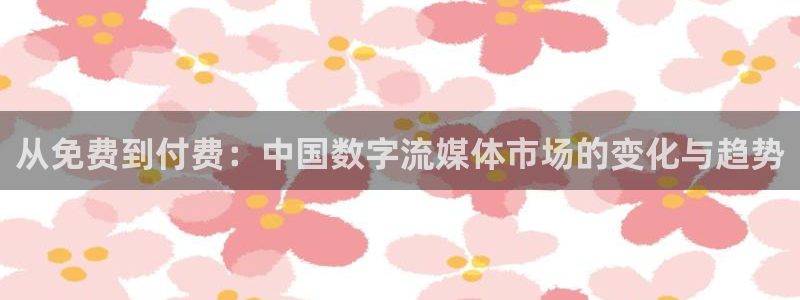 桃花影院免费观看免费：从免费到付费：中国数字流媒体市场的变化与趋势
